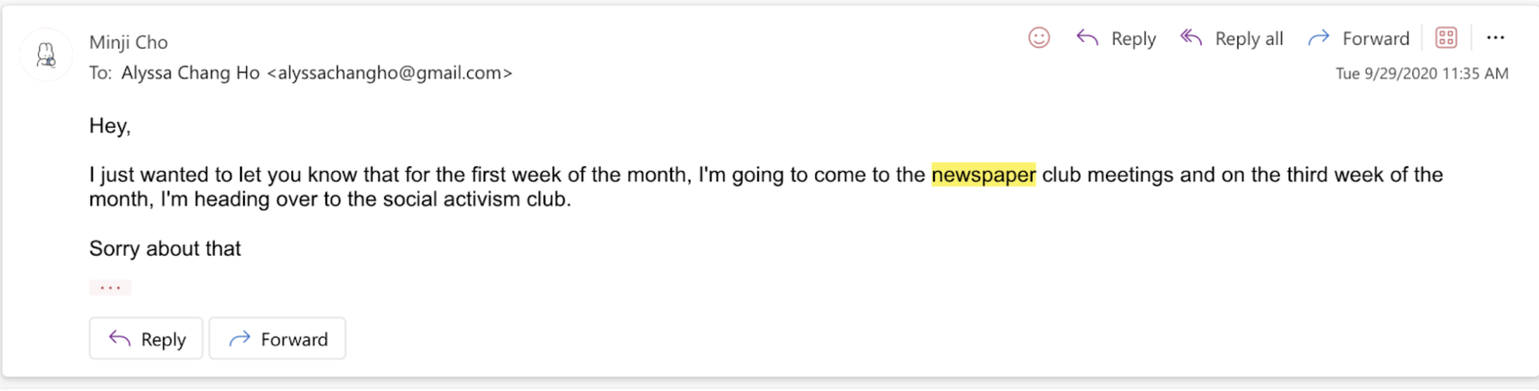 Minji Cho to Alyssa Chang Ho (9/29/2020) Hey, I just wanted to let you know that for the first week of the month, I'm going to come to the newspaper club meetings and on the third week of the month, I'm heading over to the social activism club. Sorry about that.